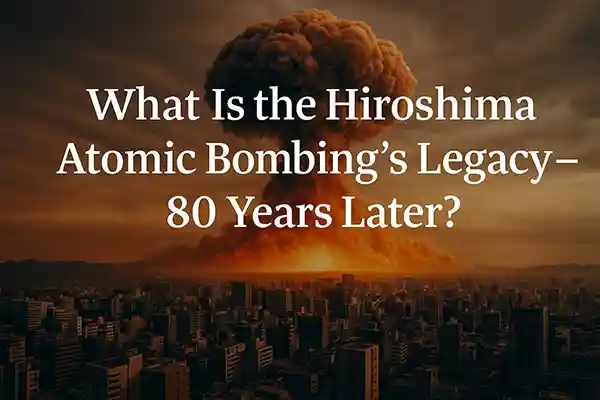 What Is the Hiroshima Atomic Bombing’s Legacy – 80 Years Later?