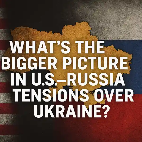 What’s the Bigger Picture in U.S.–Russia Tensions Over Ukraine?