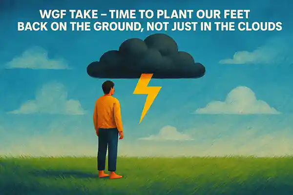 WGF Take – Time to Plant Our Feet Back on the Ground, Not Just in the Clouds?